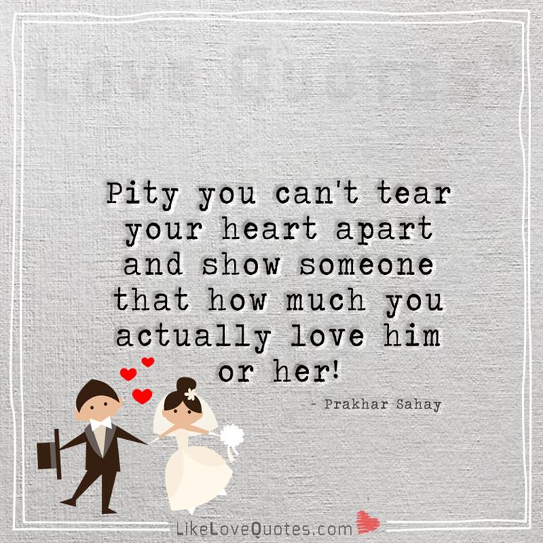 Pity you can't tear your heart apart -yourlovequotes.com