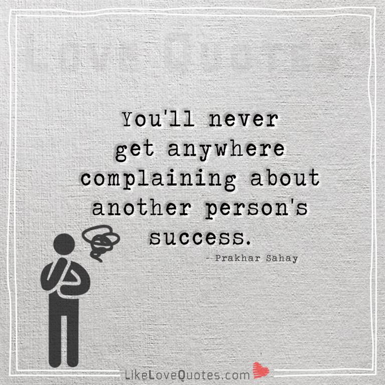 You'll never get anywhere complaining about another person's success-yourlovequotes.com