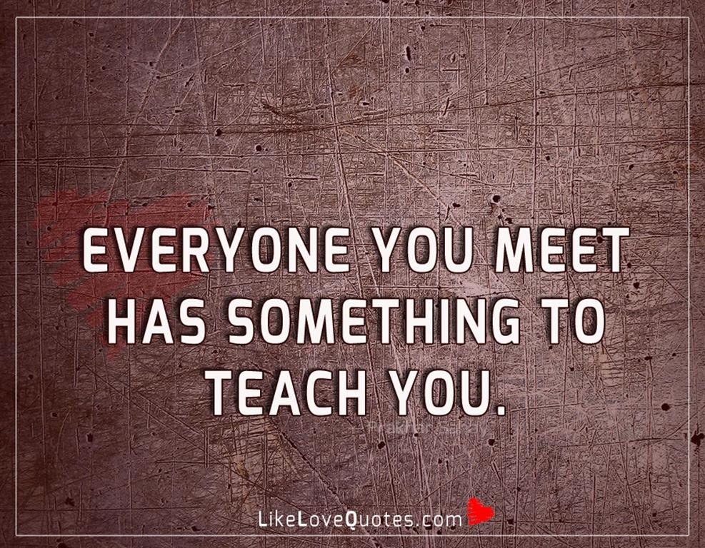 Everyone you meet has something to teach you-likelovequotes