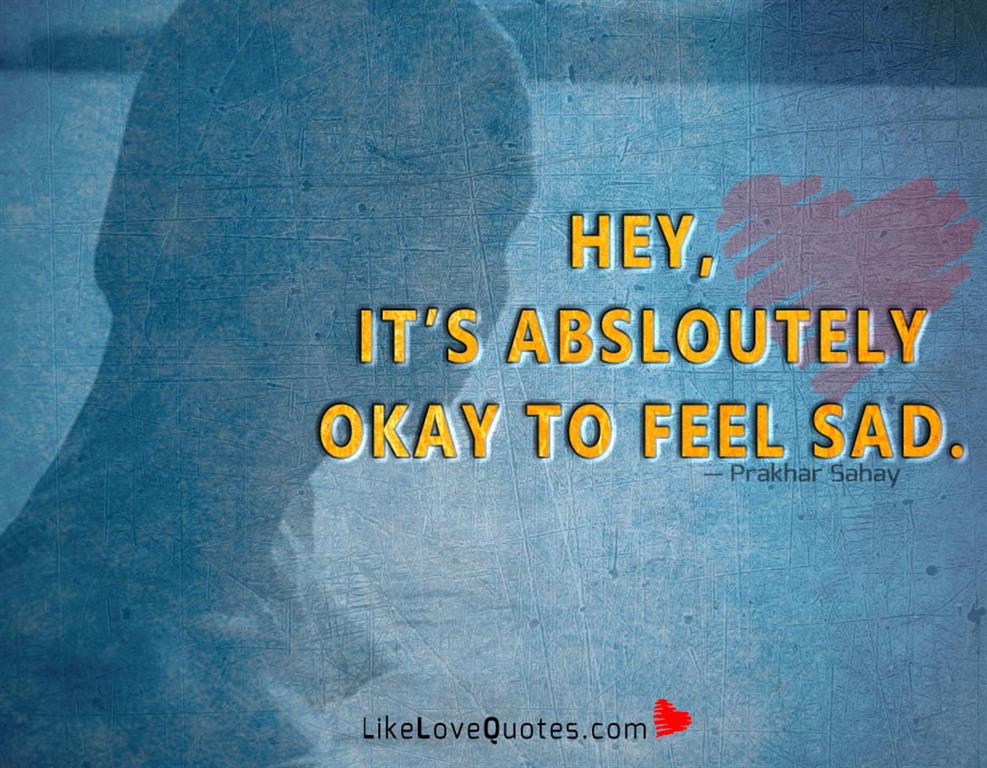 Hey, It’s absloutely Okay to feel sad -likelovequotes