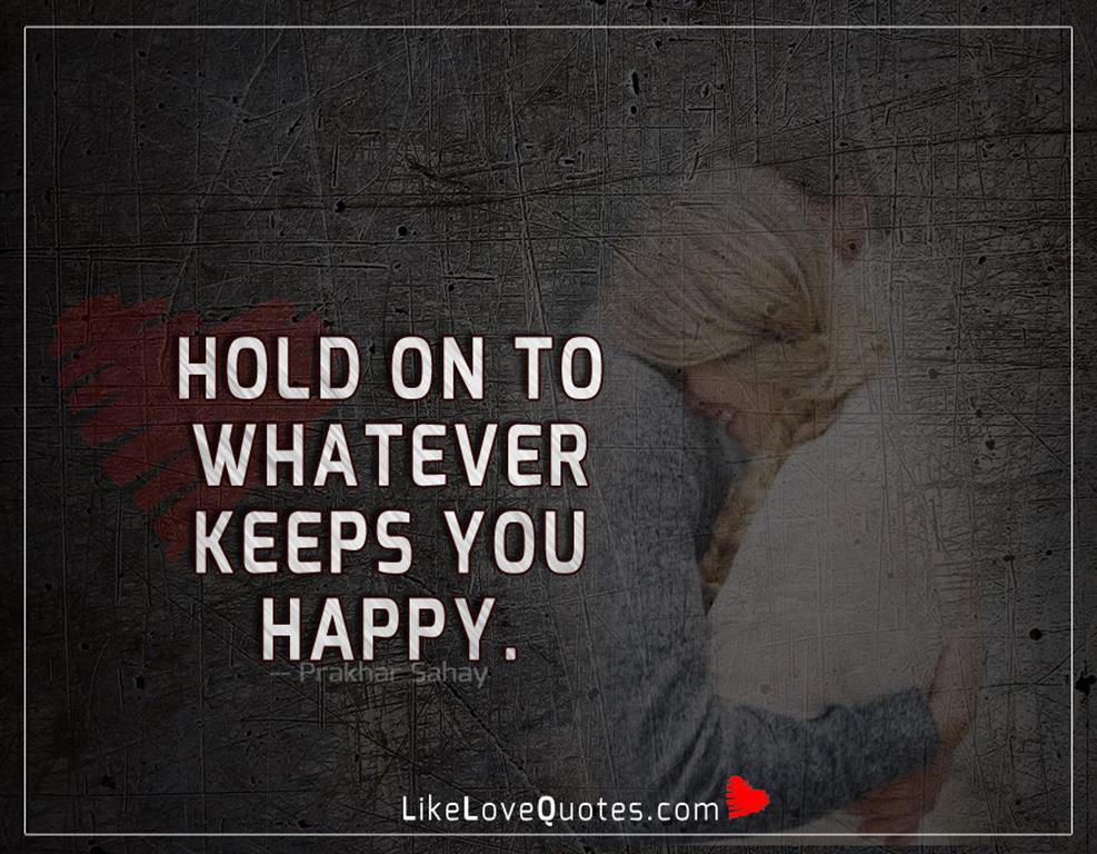 Hold On To Whatever Keeps You Happy -likelovequotes